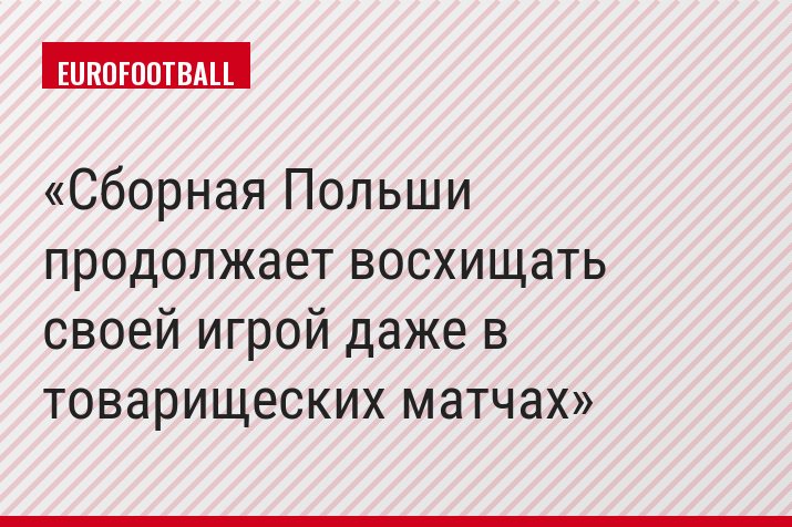 Сборная Польши продолжает восхищать своей игрой даже в товарищеских матчах