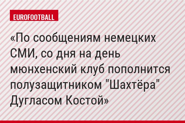 По сообщениям немецких СМИ, со дня на день мюнхенский клуб пополнится полузащитником "Шахтёра" Дугласом Костой