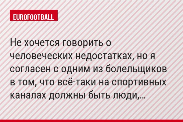 Не хочется говорить о человеческих недостатках, но я согласен с одним из болельщиков в том, что всё-таки на спортивных каналах должны быть люди,…