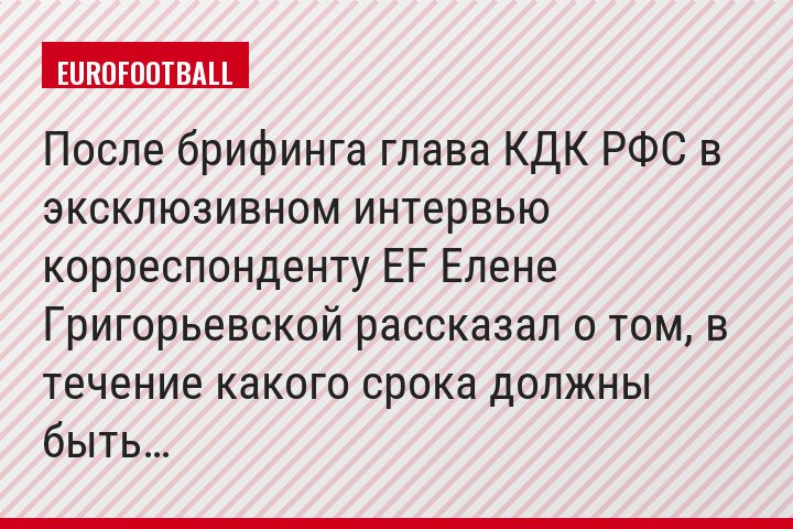 После брифинга глава КДК РФС в эксклюзивном интервью корреспонденту EF Елене Григорьевской рассказал о том, в течение какого срока должны быть…