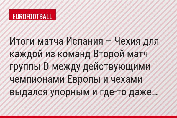 Итоги матча Испания – Чехия для каждой из команд Второй матч группы D между действующими чемпионами Европы и чехами выдался упорным и где-то даже…
