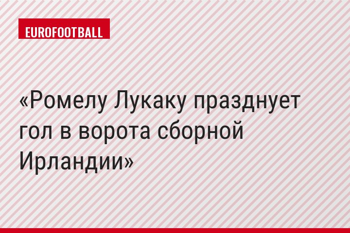 Ромелу Лукаку празднует гол в ворота сборной Ирландии