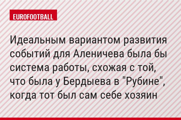 Идеальным вариантом развития событий для Аленичева была бы система работы, схожая с той, что была у Бердыева в "Рубине", когда тот был сам себе хозяин