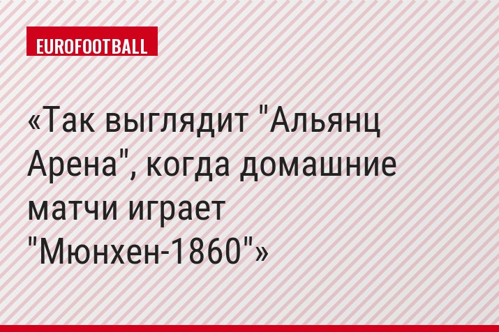 Так выглядит "Альянц Арена", когда домашние матчи играет "Мюнхен-1860"