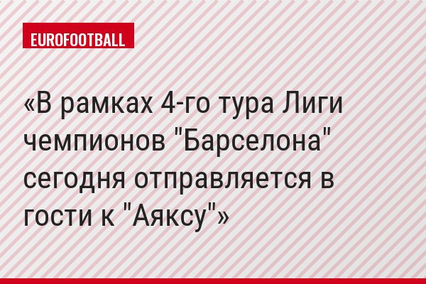В рамках 4-го тура Лиги чемпионов "Барселона" сегодня отправляется в гости к "Аяксу"