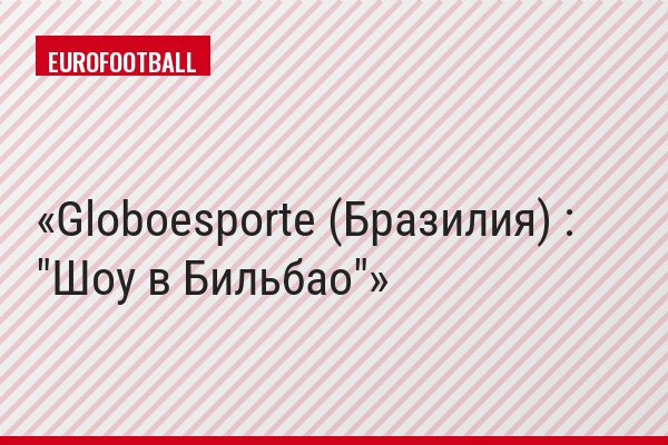 Globoesporte (Бразилия) : "Шоу в Бильбао"