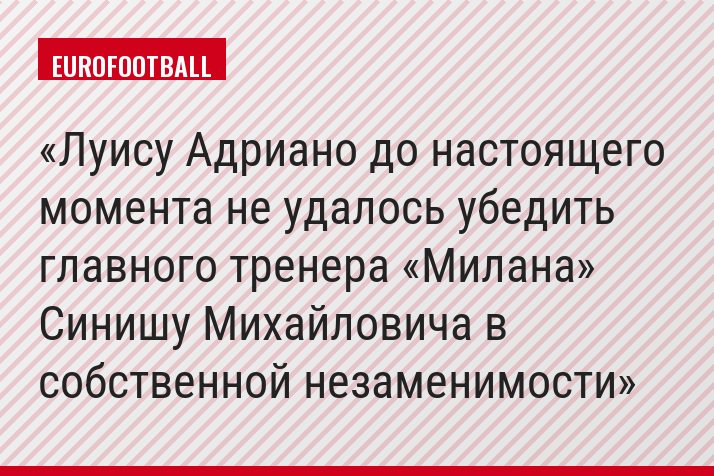 Луису Адриано до настоящего момента не удалось убедить главного тренера «Милана» Синишу Михайловича в собственной незаменимости