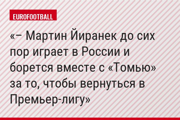 – Мартин Йиранек до сих пор играет в России и борется вместе с «Томью» за то, чтобы вернуться в Премьер-лигу