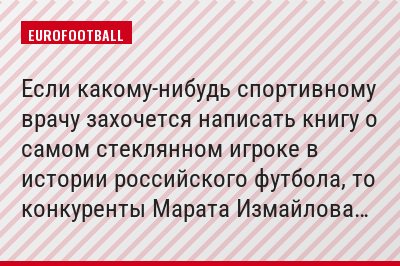 Если какому-нибудь спортивному врачу захочется написать книгу о самом стеклянном игроке в истории российского футбола, то конкуренты Марата Измайлова…