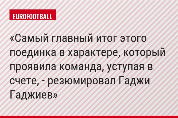 «Самый главный итог этого поединка в характере, который проявила команда, уступая в счете, - резюмировал Гаджи Гаджиев»