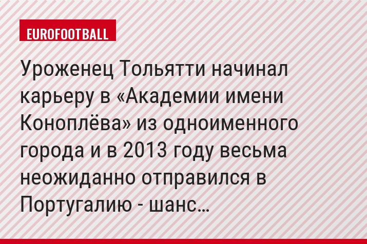 Уроженец Тольятти начинал карьеру в «Академии имени Коноплёва» из одноименного города и в 2013 году весьма неожиданно отправился в Португалию - шанс…