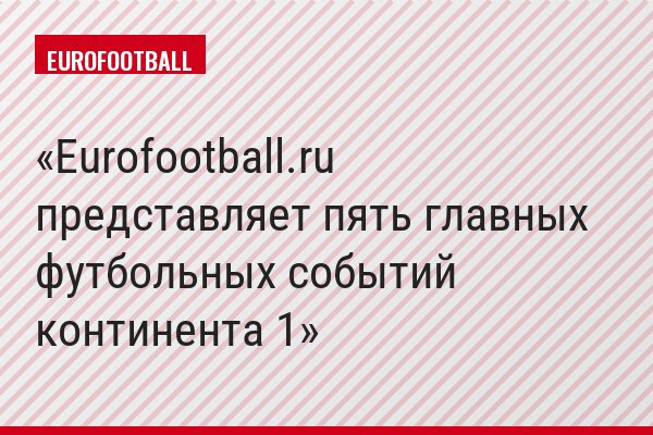 Eurofootball.ru представляет пять главных футбольных событий континента 1