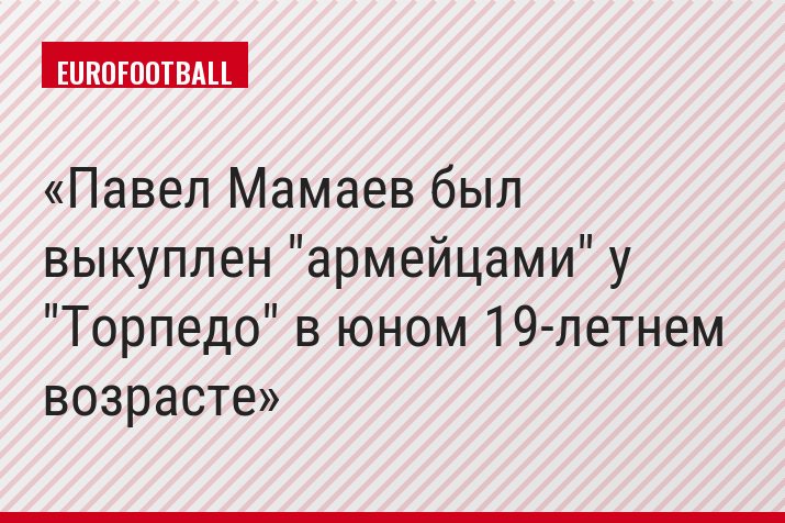 Павел Мамаев был выкуплен "армейцами" у "Торпедо" в юном 19-летнем возрасте