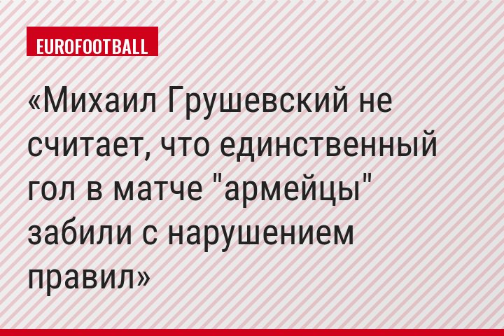 Михаил Грушевский не считает, что единственный гол в матче "армейцы" забили с нарушением правил