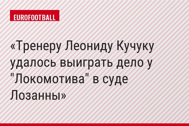 Тренеру Леониду Кучуку удалось выиграть дело у "Локомотива" в суде Лозанны