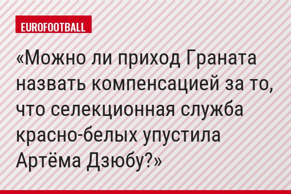 Можно ли приход Граната назвать компенсацией за то, что селекционная служба красно-белых упустила Артёма Дзюбу?