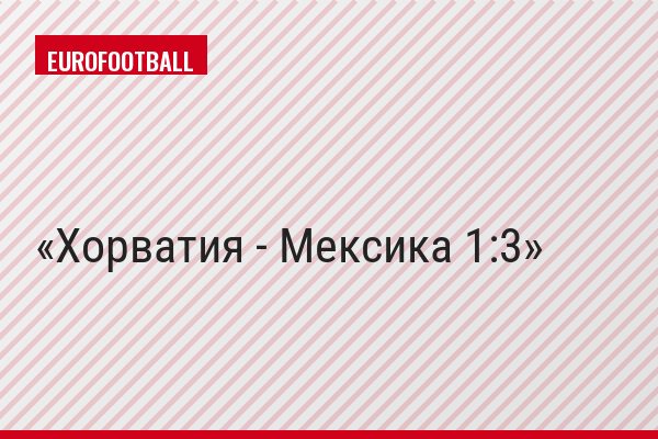 Хорватия - Мексика 1:3