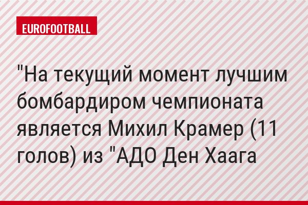 "На текущий момент лучшим бомбардиром чемпионата является Михил Крамер (11 голов) из "АДО Ден Хаага