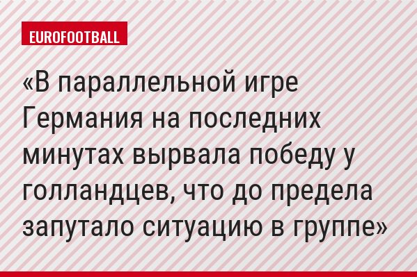 В параллельной игре Германия на последних минутах вырвала победу у голландцев, что до предела запутало ситуацию в группе
