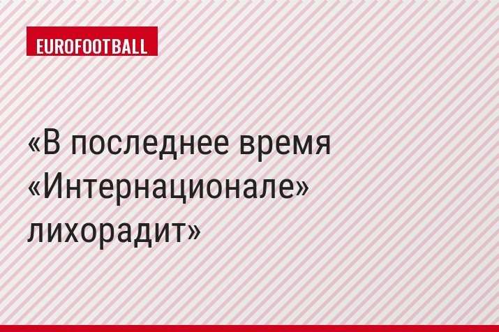 В последнее время «Интернационале» лихорадит