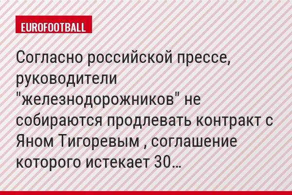 Согласно российской прессе, руководители "железнодорожников" не собираются продлевать контракт с Яном Тигоревым , соглашение которого истекает 30…