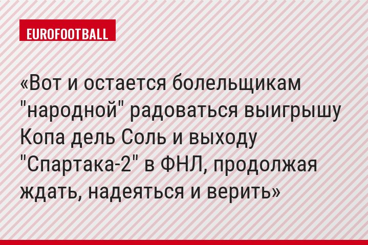 Вот и остается болельщикам "народной" радоваться выигрышу Копа дель Соль и выходу "Спартака-2" в ФНЛ, продолжая ждать, надеяться и верить