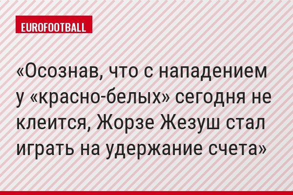 Осознав, что с нападением у «красно-белых» сегодня не клеится, Жорзе Жезуш стал играть на удержание счета