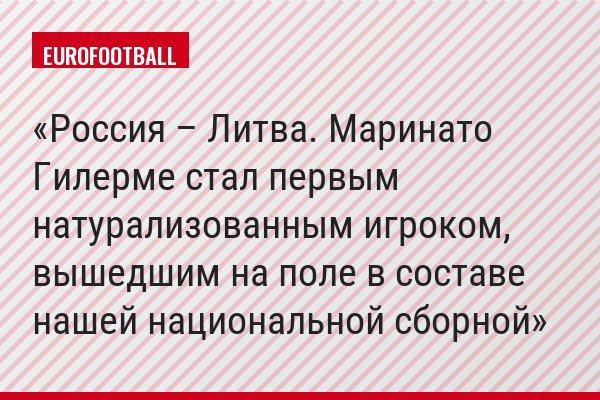 Россия – Литва. Маринато Гилерме стал первым натурализованным игроком, вышедшим на поле в составе нашей национальной сборной