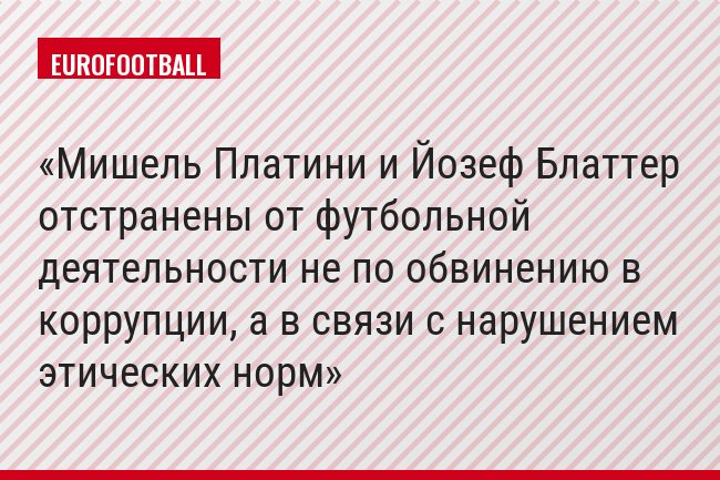 Мишель Платини и Йозеф Блаттер отстранены от футбольной деятельности не по обвинению в коррупции, а в связи с нарушением этических норм