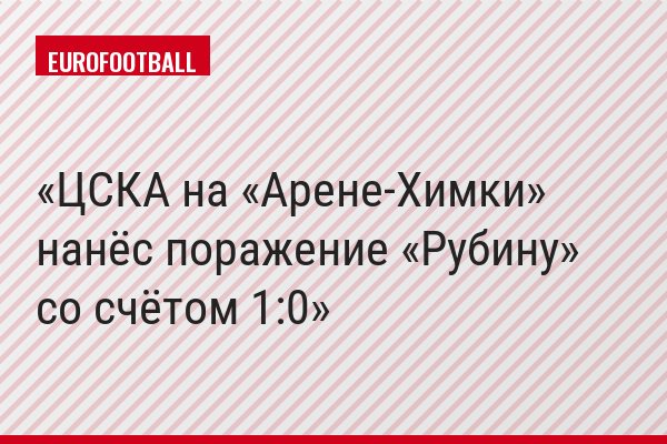 ЦСКА на «Арене-Химки» нанёс поражение «Рубину» со счётом 1:0