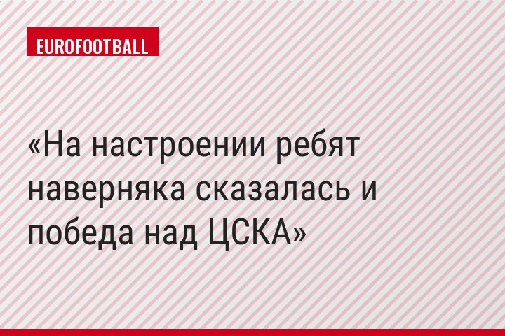 На настроении ребят наверняка сказалась и победа над ЦСКА