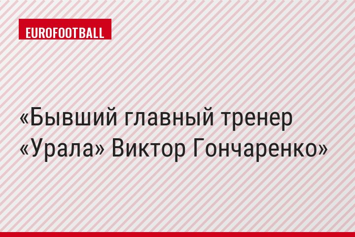 Бывший главный тренер «Урала» Виктор Гончаренко