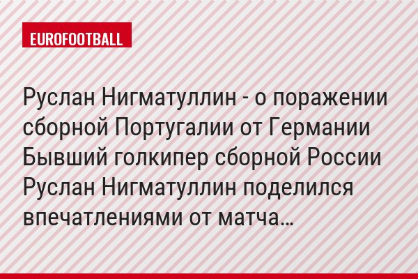 Руслан Нигматуллин - о поражении сборной Португалии от Германии Бывший голкипер сборной России Руслан Нигматуллин поделился впечатлениями от матча…