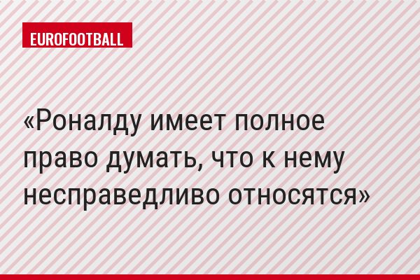 Роналду имеет полное право думать, что к нему несправедливо относятся