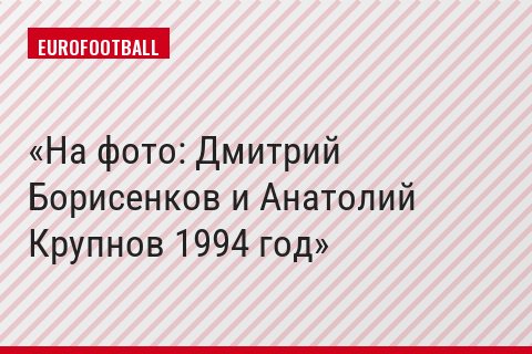 На фото: Дмитрий Борисенков и Анатолий Крупнов 1994 год