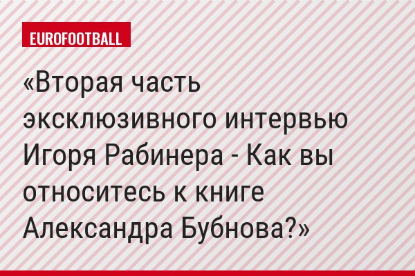 Вторая часть эксклюзивного интервью Игоря Рабинера - Как вы относитесь к книге Александра Бубнова?