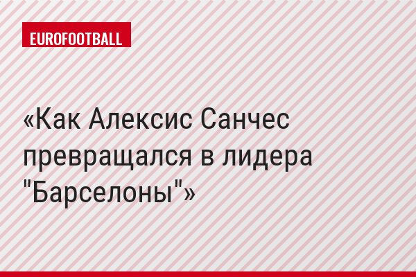 Как Алексис Санчес превращался в лидера "Барселоны"