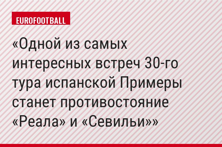 Одной из самых интересных встреч 30-го тура испанской Примеры станет противостояние «Реала» и «Севильи»