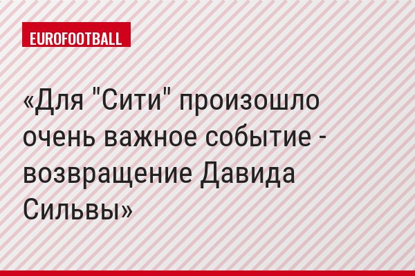 Для "Сити" произошло очень важное событие - возвращение Давида Сильвы