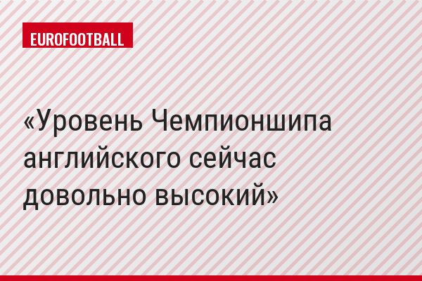 Уровень Чемпионшипа английского сейчас довольно высокий