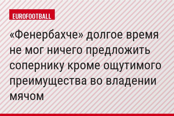 «Фенербахче» долгое время не мог ничего предложить сопернику кроме ощутимого преимущества во владении мячом