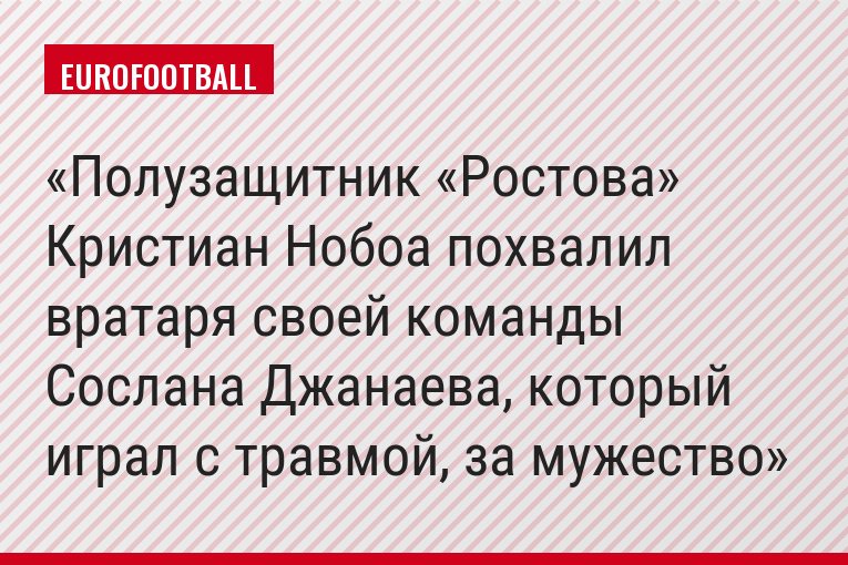 Полузащитник «Ростова» Кристиан Нобоа похвалил вратаря своей команды Сослана Джанаева, который играл с травмой, за мужество