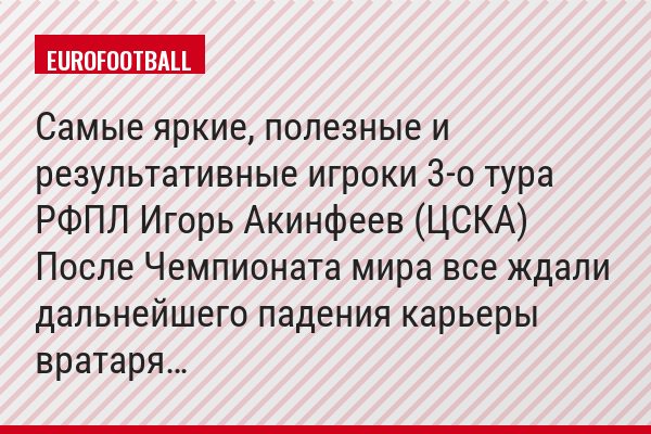 Самые яркие, полезные и результативные игроки 3-о тура РФПЛ Игорь Акинфеев (ЦСКА) После Чемпионата мира все ждали дальнейшего падения карьеры вратаря…