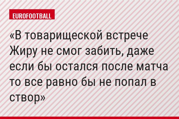 В товарищеской встрече Жиру не смог забить, даже если бы остался после матча то все равно бы не попал в створ