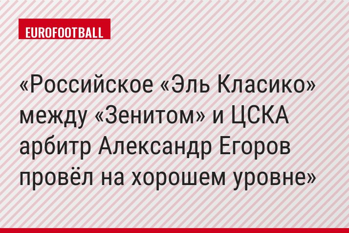 Российское «Эль Класико» между «Зенитом» и ЦСКА арбитр Александр Егоров провёл на хорошем уровне