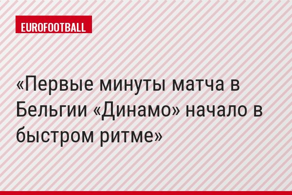 Первые минуты матча в Бельгии «Динамо» начало в быстром ритме