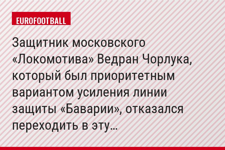 Защитник московского «Локомотива» Ведран Чорлука, который был приоритетным вариантом усиления линии защиты «Баварии», отказался переходить в эту…