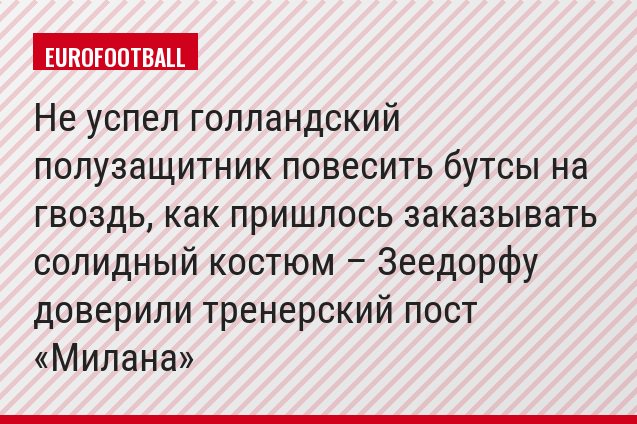 Не успел голландский полузащитник повесить бутсы на гвоздь, как пришлось заказывать солидный костюм – Зеедорфу доверили тренерский пост «Милана»