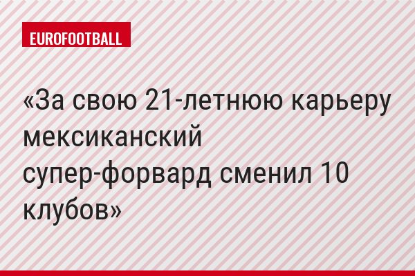 За свою 21-летнюю карьеру мексиканский супер-форвард сменил 10 клубов