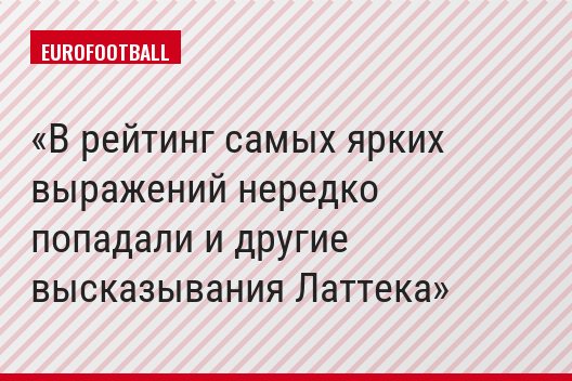 В рейтинг самых ярких выражений нередко попадали и другие высказывания Латтека